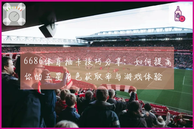 6686体育抽卡技巧分享：如何提高你的五星角色获取率与游戏体验