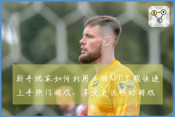 新手玩家如何利用九游APP下载快速上手热门游戏，享受更流畅的游戏体验