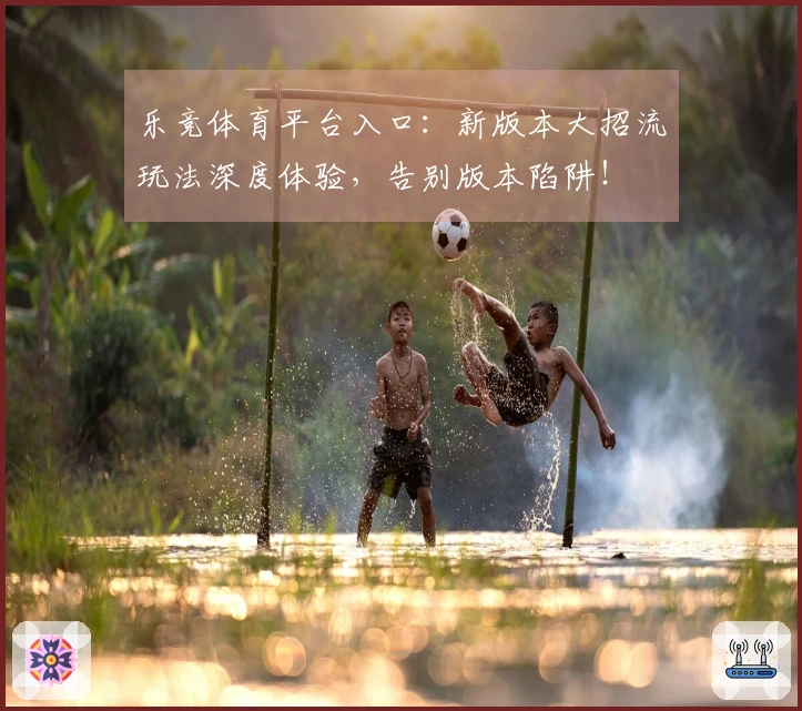 乐竞体育平台入口：新版本大招流玩法深度体验，告别版本陷阱！