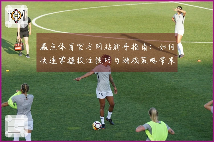 赢点体育官方网站新手指南：如何快速掌握投注技巧与游戏策略带来的收益
