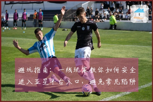 避坑指南：一线玩家教你如何安全进入亚星平台入口，避免常见陷阱