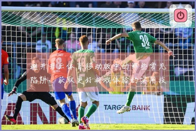 避开开云体育移动版中的那些常见陷阱，获取更好游戏体验的实用技巧