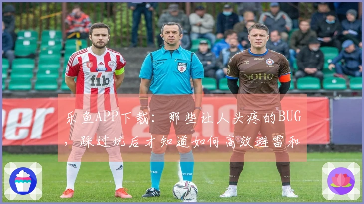 乐鱼APP下载：那些让人头疼的BUG，踩过坑后才知道如何高效避雷和修复
