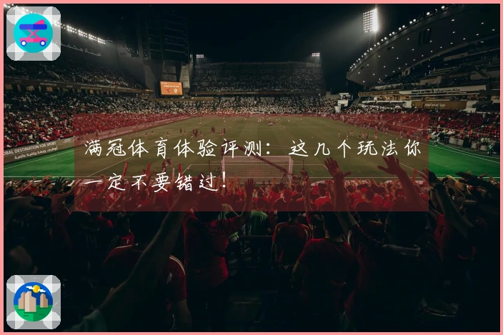 满冠体育体验评测：这几个玩法你一定不要错过！