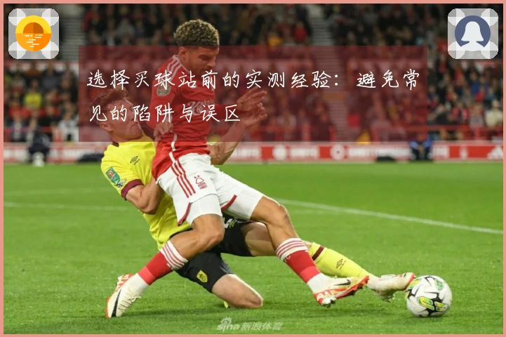 选择买球站前的实测经验：避免常见的陷阱与误区
