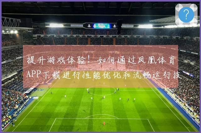 提升游戏体验！如何通过凤凰体育APP下载进行性能优化和流畅运行技巧分享