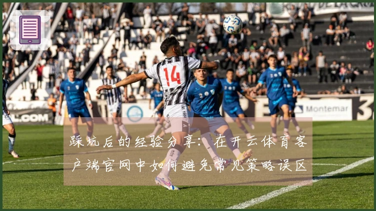 踩坑后的经验分享：在开云体育客户端官网中如何避免常见策略误区