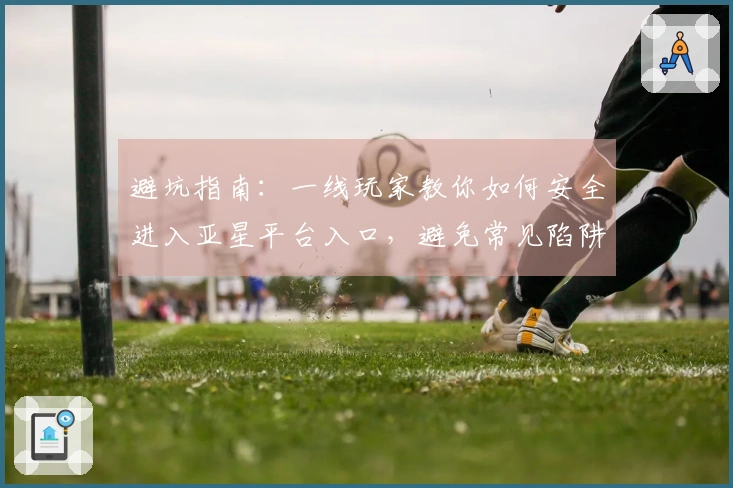 避坑指南：一线玩家教你如何安全进入亚星平台入口，避免常见陷阱