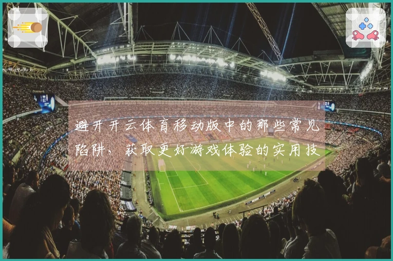 避开开云体育移动版中的那些常见陷阱，获取更好游戏体验的实用技巧