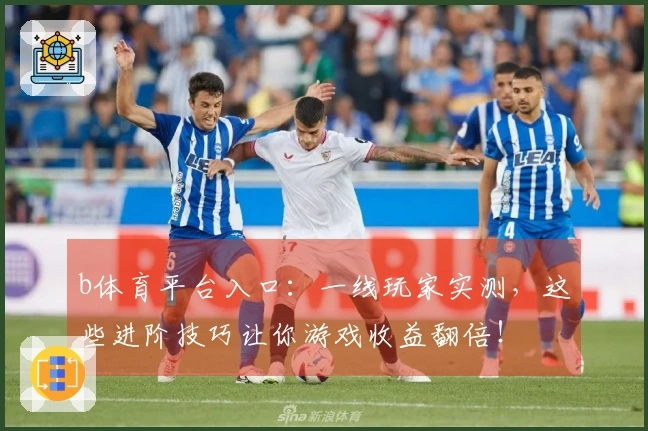 b体育平台入口：一线玩家实测，这些进阶技巧让你游戏收益翻倍！