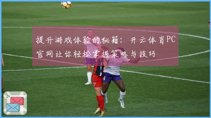 提升游戏体验的秘籍：开云体育PC官网让你轻松掌握策略与技巧