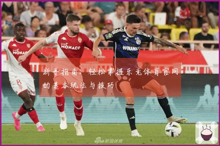 新手指南：轻松掌握乐竞体育官网的基本玩法与技巧