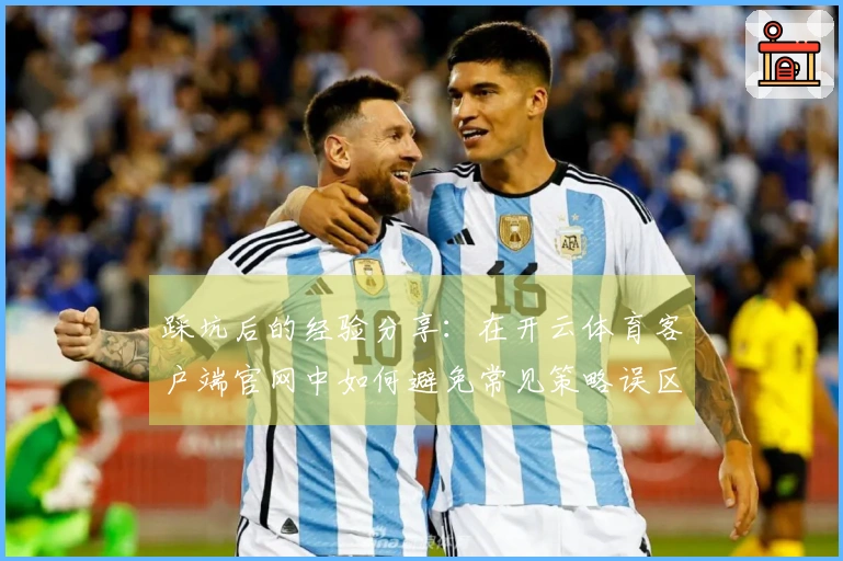 踩坑后的经验分享：在开云体育客户端官网中如何避免常见策略误区