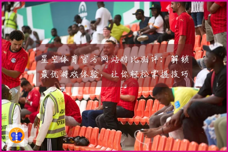 星空体育官方网站对比测评：解锁最优游戏体验，让你轻松掌握技巧秘诀