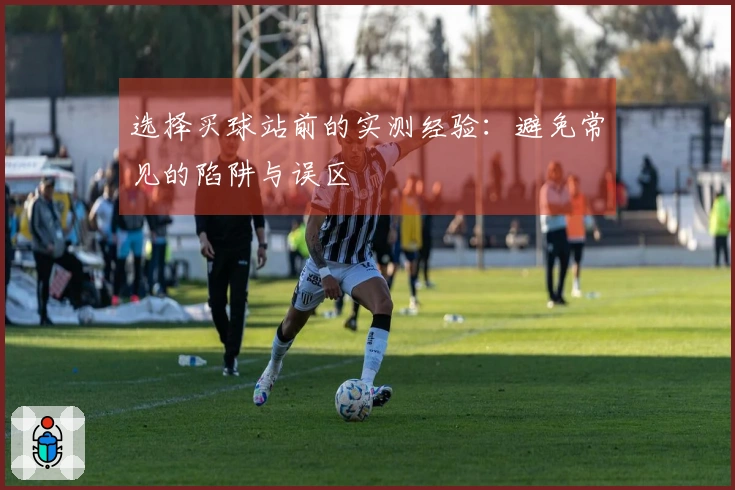 选择买球站前的实测经验：避免常见的陷阱与误区