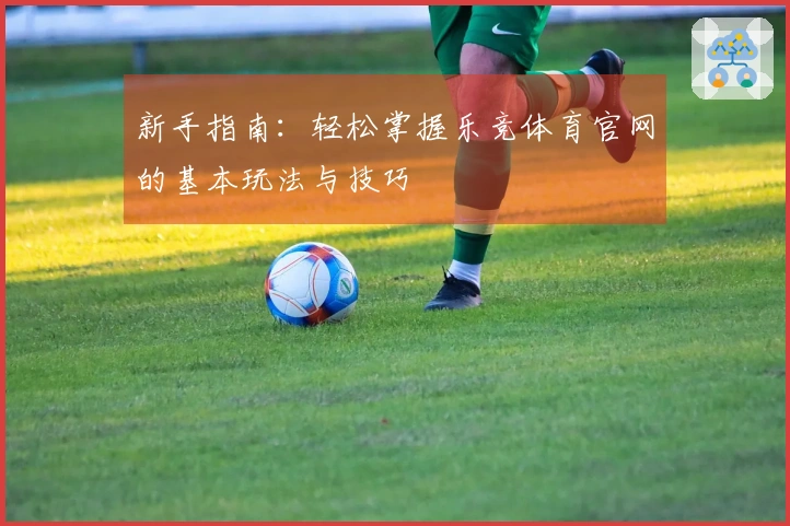 新手指南：轻松掌握乐竞体育官网的基本玩法与技巧