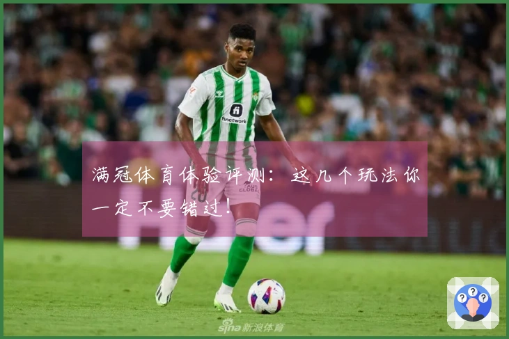 满冠体育体验评测：这几个玩法你一定不要错过！